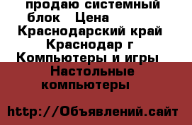 продаю системный блок › Цена ­ 4 500 - Краснодарский край, Краснодар г. Компьютеры и игры » Настольные компьютеры   